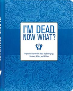 i’m dead, now what?: important information about my belongings, business affairs, and wishes