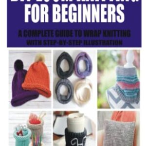 DIY LOOM KNITTING FOR BEGINNERS: A COMPLETE GUIDE TO WRAP KNITTING WITH STEP-BY-STEP ILLUSTRATION