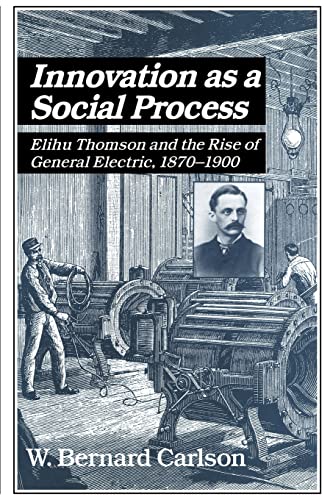 Innovation as a Social Process: Elihu Thomson and the Rise of General Electric (Studies in Economic History and Policy: USA in the Twentieth Century)