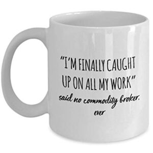 Funny Commodity Broker Mug I'm Finally Caught Up On All My Work Said No Commodity Broker Ever Gag Mugs Idea Coffee Mug Tea Cup