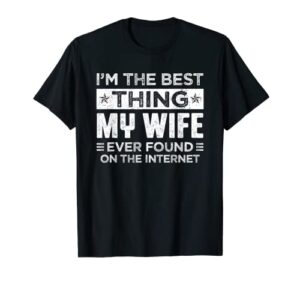 i’m the best thing my wife ever found on the internet t-shirt