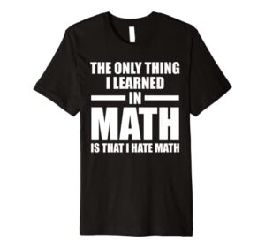 the only thing i learned in math is that i hate math math premium t-shirt