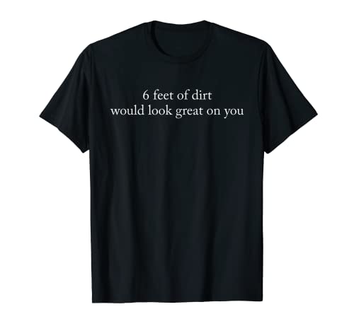 6 Feet Of Dirt Would Look Great On You Apparel T-Shirt