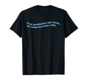 if my grandmother had wheels, she would have been a bike t-shirt