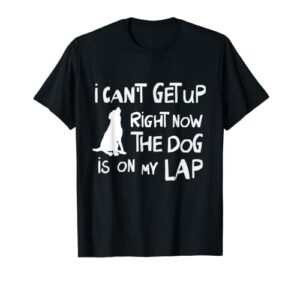 i can’t get up right now the dog is on my lap dog lovers t-shirt