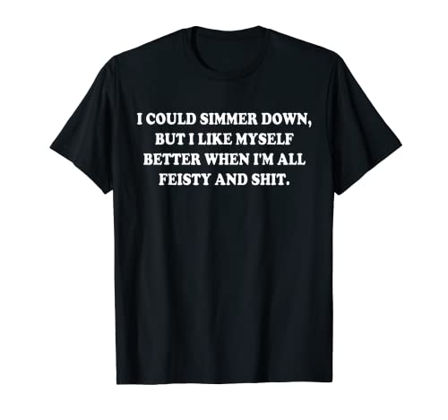 I Could Simmer Down, But I Like Myself Better When I'm All T-Shirt