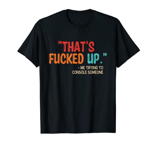 "That's Fucked Up" Me Trying To Console Someone T-Shirt