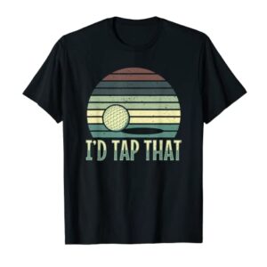 I'd tap that golf clubs golfplayer hole golfball hobby T-Shirt