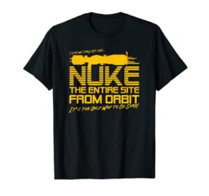 i say we take off and nuke the entire site from orbit quote t-shirt