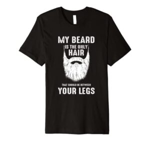 my beard is the only hair that should be between your legs premium t-shirt