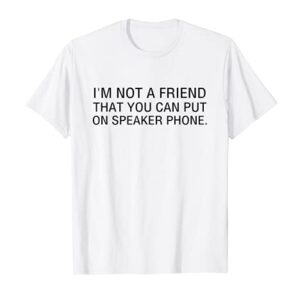 I'm Not a Friend That You Can Put On Speaker Phone T- Shirt