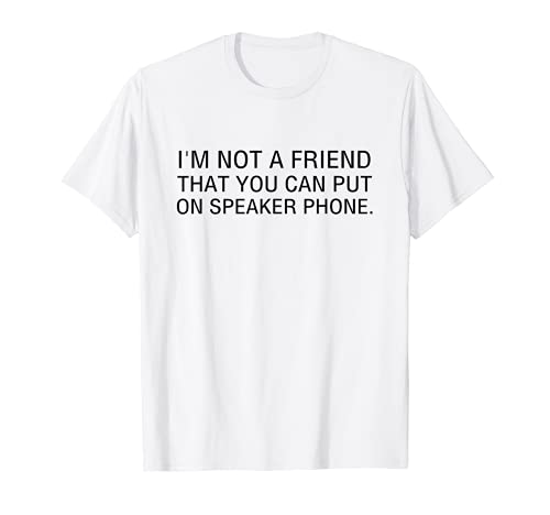 I'm Not a Friend That You Can Put On Speaker Phone T- Shirt