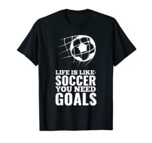 life is like soccer you need goals fun fan gift t-shirt