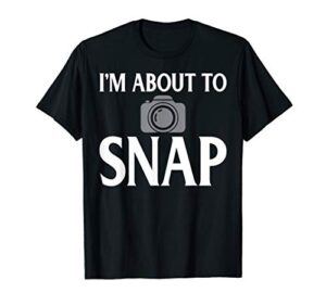 photography i’m about to snap funny photographer gift t-shirt