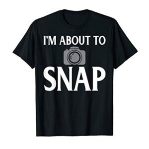 Photography I'm About To Snap Funny Photographer Gift T-Shirt