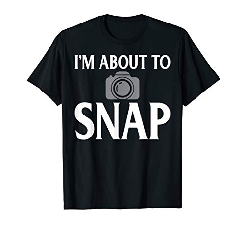 Photography I'm About To Snap Funny Photographer Gift T-Shirt