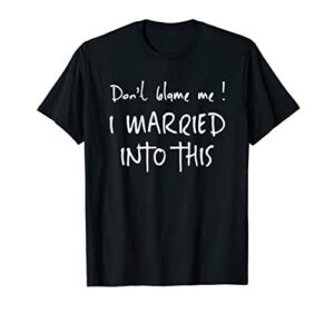 dont blame me! i married into this. sister / daughter in law t-shirt