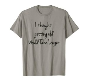 i thought getting old would take longer tee shirt