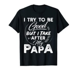 i try to be good but i take after my papa funny gift t-shirt