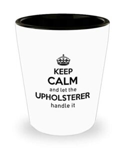 for upholsterer keep calm and let the upholsterer handle it funny witty gag ideas drinking shot glass shooter birthday stocking stuffer