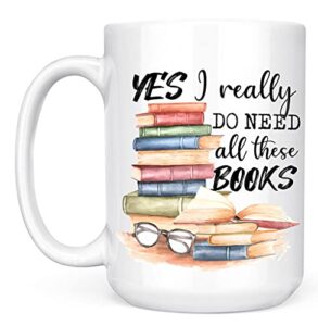 book lover mug – yes i really do need all these books – novelty coffee mug – funny gift for woman, man, mom, nana, sister, auntie – christmas birthday valentine – gift for reader bookish gift 15oz