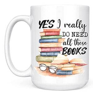 Book Lover Mug - Yes I Really Do Need All These Books - Novelty Coffee Mug - Funny Gift for Woman, Man, Mom, Nana, Sister, Auntie - Christmas Birthday Valentine - Gift for Reader Bookish Gift 15oz