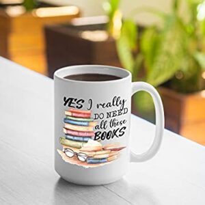 Book Lover Mug - Yes I Really Do Need All These Books - Novelty Coffee Mug - Funny Gift for Woman, Man, Mom, Nana, Sister, Auntie - Christmas Birthday Valentine - Gift for Reader Bookish Gift 15oz