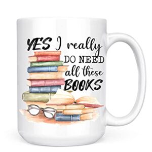 Book Lover Mug - Yes I Really Do Need All These Books - Novelty Coffee Mug - Funny Gift for Woman, Man, Mom, Nana, Sister, Auntie - Christmas Birthday Valentine - Gift for Reader Bookish Gift 15oz