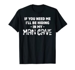 if you need me i’ll be hiding in my man cave t-shirt