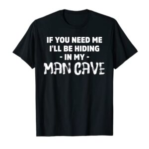 If You Need Me I'll Be Hiding in My Man Cave T-shirt