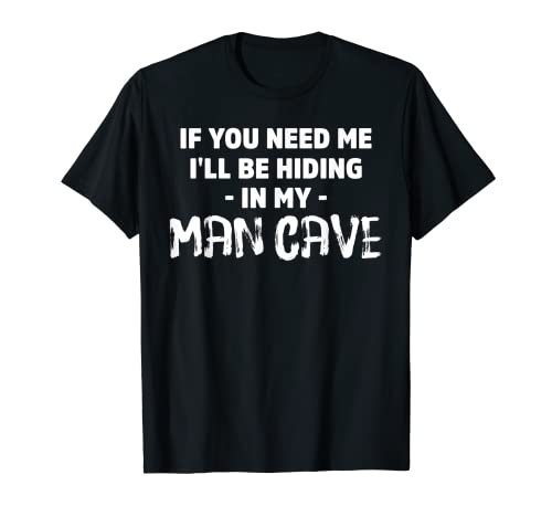 If You Need Me I'll Be Hiding in My Man Cave T-shirt