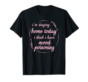 i’m staying home today i think i have mood poisoning funny t-shirt