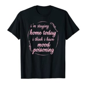 I'm Staying Home Today I Think I Have Mood Poisoning Funny T-Shirt
