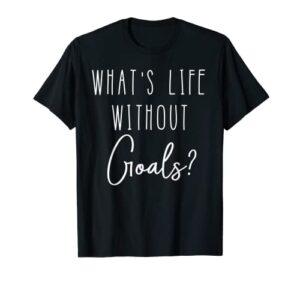 inspirational quote shirt – what’s life without goals?