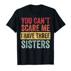 You Can't Scare Me I Have Three Sisters | Funny Brother Gift T-Shirt