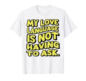 my love language is not having to ask funny my love t-shirt