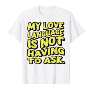 My Love Language Is Not Having To Ask Funny My Love T-Shirt