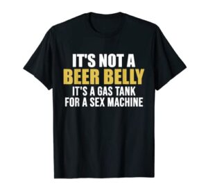 it’s not a beer belly it’s a gas tank for a sex machine t-shirt