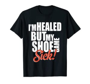 i’m healed but my shoe game sick apparel t-shirt