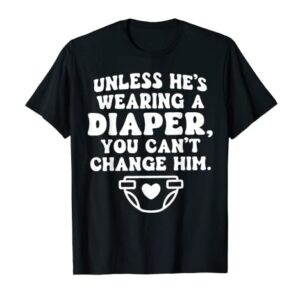 Unless He's Wearing A Diaper You Can't Change Him Funny T-Shirt