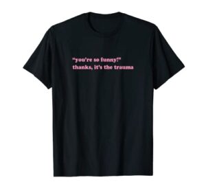 you’re so funny thanks it’s the trauma t-shirt