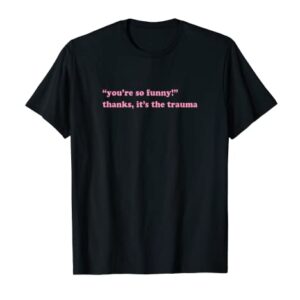 You're so funny thanks it's the trauma T-Shirt