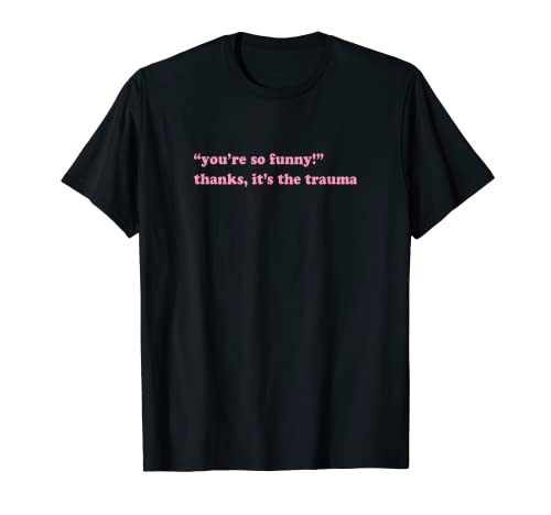 You're so funny thanks it's the trauma T-Shirt