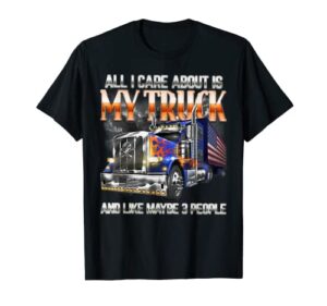 all-i-care-about-is-my-truck-and-like-maybe-3-people-trucker t-shirt