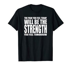 the pain you feel today will be strength you feel tomorrow t-shirt