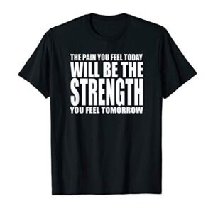 THE PAIN YOU FEEL TODAY WILL BE STRENGTH YOU FEEL TOMORROW T-Shirt