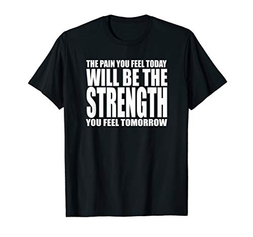 THE PAIN YOU FEEL TODAY WILL BE STRENGTH YOU FEEL TOMORROW T-Shirt