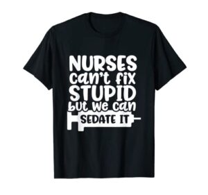 nurses can’t fix stupid but we can sedate it funny nurse t-shirt