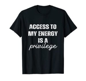 access to my energy is a privilege t-shirt