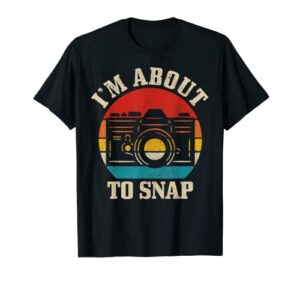 i’m about to snap camera funny photography photographer gift t-shirt